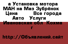 а Установка мотора МАН на Маз Зубрёнок  › Цена ­ 250 - Все города Авто » Услуги   . Ивановская обл.,Кохма г.